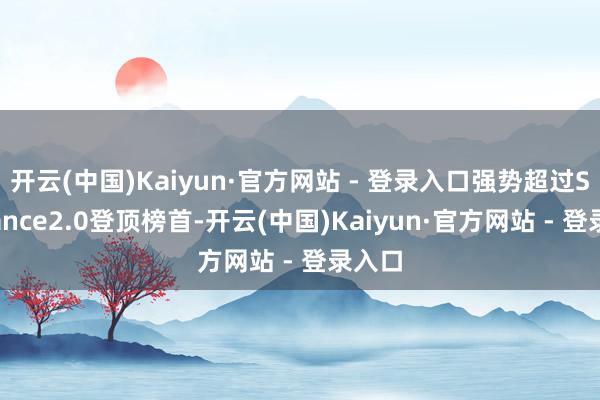 开云(中国)Kaiyun·官方网站 - 登录入口强势超过Seedance2.0登顶榜首-开云(中国)Kaiyun·官方网站 - 登录入口