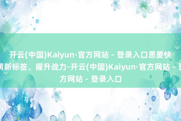 开云(中国)Kaiyun·官方网站 - 登录入口思要快速开脱萌新标签、擢升战力-开云(中国)Kaiyun·官方网站 - 登录入口