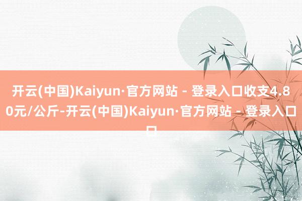 开云(中国)Kaiyun·官方网站 - 登录入口收支4.80元/公斤-开云(中国)Kaiyun·官方网站 - 登录入口