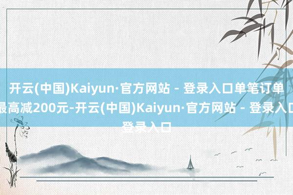 开云(中国)Kaiyun·官方网站 - 登录入口单笔订单最高减200元-开云(中国)Kaiyun·官方网站 - 登录入口