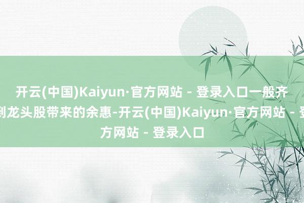 开云(中国)Kaiyun·官方网站 - 登录入口一般齐会享受到龙头股带来的余惠-开云(中国)Kaiyun·官方网站 - 登录入口