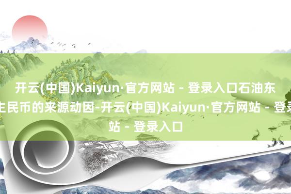 开云(中国)Kaiyun·官方网站 - 登录入口石油东说念主民币的来源动因-开云(中国)Kaiyun·官方网站 - 登录入口