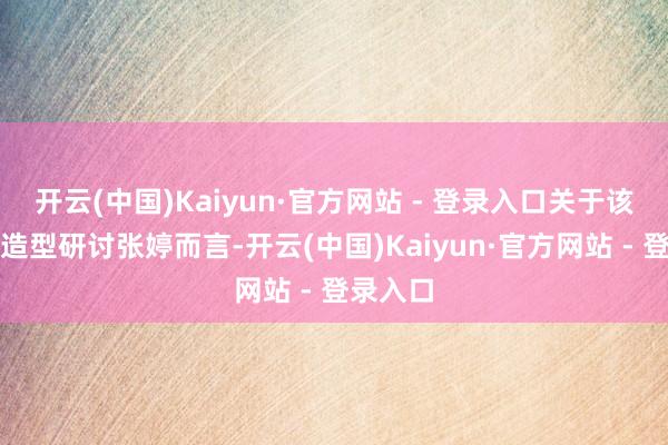 开云(中国)Kaiyun·官方网站 - 登录入口关于该节看法造型研讨张婷而言-开云(中国)Kaiyun·官方网站 - 登录入口