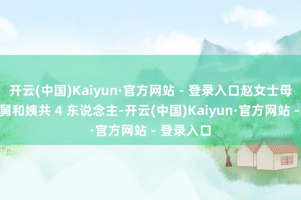 开云(中国)Kaiyun·官方网站 - 登录入口赵女士母亲一边的舅和姨共 4 东说念主-开云(中国)Kaiyun·官方网站 - 登录入口