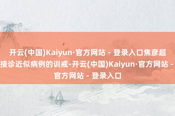 开云(中国)Kaiyun·官方网站 - 登录入口焦彦超此前就有接诊近似病例的训戒-开云(中国)Kaiyun·官方网站 - 登录入口