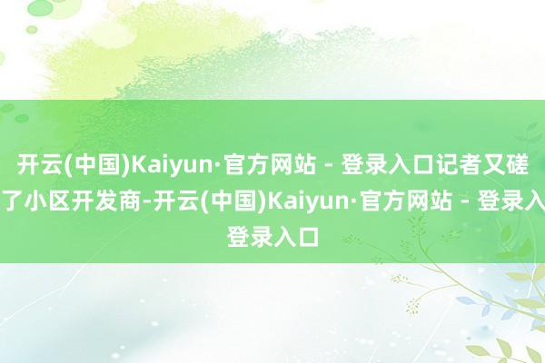开云(中国)Kaiyun·官方网站 - 登录入口记者又磋磨了小区开发商-开云(中国)Kaiyun·官方网站 - 登录入口
