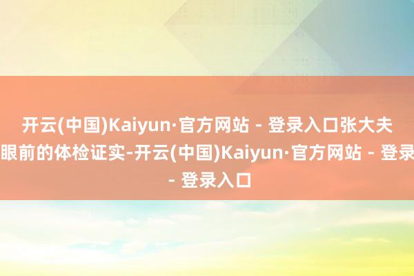开云(中国)Kaiyun·官方网站 - 登录入口张大夫看着眼前的体检证实-开云(中国)Kaiyun·官方网站 - 登录入口