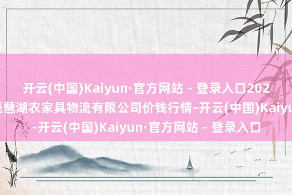 开云(中国)Kaiyun·官方网站 - 登录入口2025年2月28日江西九江琵琶湖农家具物流有限公司价钱行情-开云(中国)Kaiyun·官方网站 - 登录入口