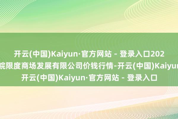 开云(中国)Kaiyun·官方网站 - 登录入口2025年2月28日江苏苏浙皖限度商场发展有限公司价钱行情-开云(中国)Kaiyun·官方网站 - 登录入口