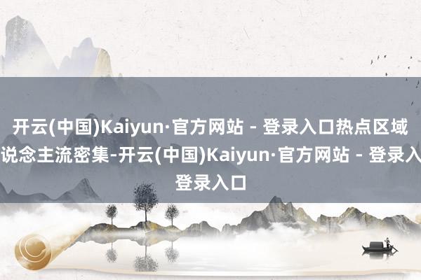 开云(中国)Kaiyun·官方网站 - 登录入口热点区域东说念主流密集-开云(中国)Kaiyun·官方网站 - 登录入口
