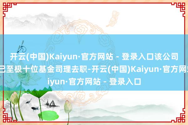 开云(中国)Kaiyun·官方网站 - 登录入口该公司2025年于今已至极十位基金司理去职-开云(中国)Kaiyun·官方网站 - 登录入口