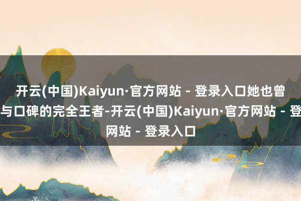 开云(中国)Kaiyun·官方网站 - 登录入口她也曾是销量与口碑的完全王者-开云(中国)Kaiyun·官方网站 - 登录入口