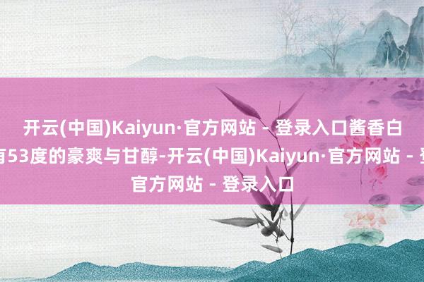 开云(中国)Kaiyun·官方网站 - 登录入口酱香白酒不仅有53度的豪爽与甘醇-开云(中国)Kaiyun·官方网站 - 登录入口