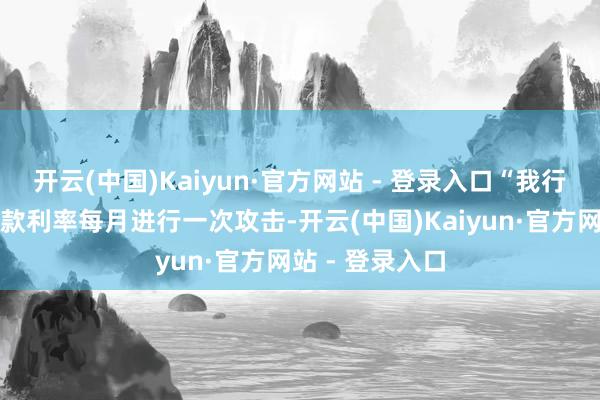 开云(中国)Kaiyun·官方网站 - 登录入口“我行的好意思元入款利率每月进行一次攻击-开云(中国)Kaiyun·官方网站 - 登录入口