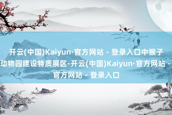 开云(中国)Kaiyun·官方网站 - 登录入口中猴子园、武汉动物园建设特质展区-开云(中国)Kaiyun·官方网站 - 登录入口