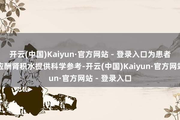 开云(中国)Kaiyun·官方网站 - 登录入口为患者正确意志和应酬肾积水提供科学参考-开云(中国)Kaiyun·官方网站 - 登录入口