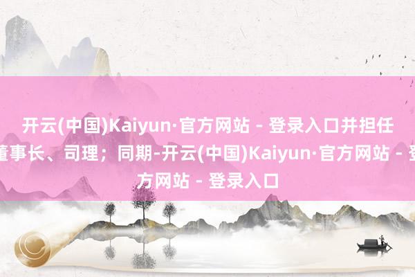 开云(中国)Kaiyun·官方网站 - 登录入口并担任该公司董事长、司理；同期-开云(中国)Kaiyun·官方网站 - 登录入口
