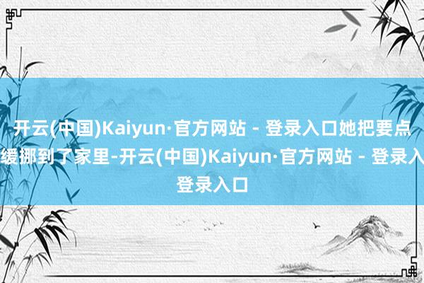 开云(中国)Kaiyun·官方网站 - 登录入口她把要点缓缓挪到了家里-开云(中国)Kaiyun·官方网站 - 登录入口