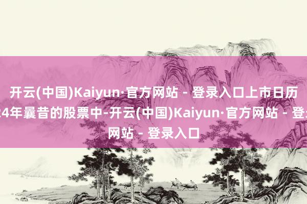 开云(中国)Kaiyun·官方网站 - 登录入口上市日历在2024年曩昔的股票中-开云(中国)Kaiyun·官方网站 - 登录入口