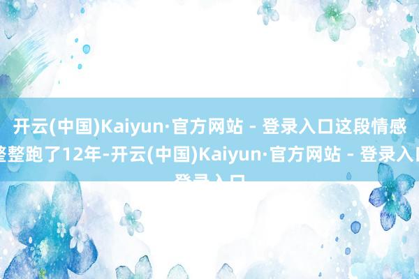 开云(中国)Kaiyun·官方网站 - 登录入口这段情感整整跑了12年-开云(中国)Kaiyun·官方网站 - 登录入口