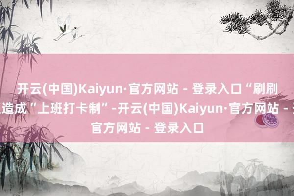 开云(中国)Kaiyun·官方网站 - 登录入口“刷刷刷”径直造成“上班打卡制”-开云(中国)Kaiyun·官方网站 - 登录入口