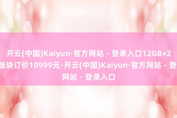 开云(中国)Kaiyun·官方网站 - 登录入口12GB+256GB版块订价10999元-开云(中国)Kaiyun·官方网站 - 登录入口
