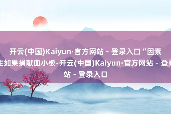 开云(中国)Kaiyun·官方网站 - 登录入口“因素献血主如果捐献血小板-开云(中国)Kaiyun·官方网站 - 登录入口