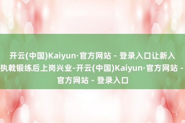 开云(中国)Kaiyun·官方网站 - 登录入口让新入职职工先执戟锻练后上岗兴业-开云(中国)Kaiyun·官方网站 - 登录入口