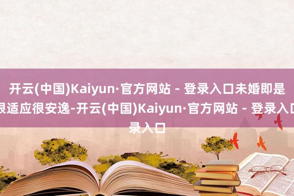 开云(中国)Kaiyun·官方网站 - 登录入口未婚即是很适应很安逸-开云(中国)Kaiyun·官方网站 - 登录入口
