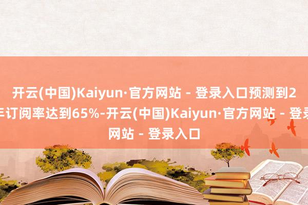开云(中国)Kaiyun·官方网站 - 登录入口预测到2040年订阅率达到65%-开云(中国)Kaiyun·官方网站 - 登录入口