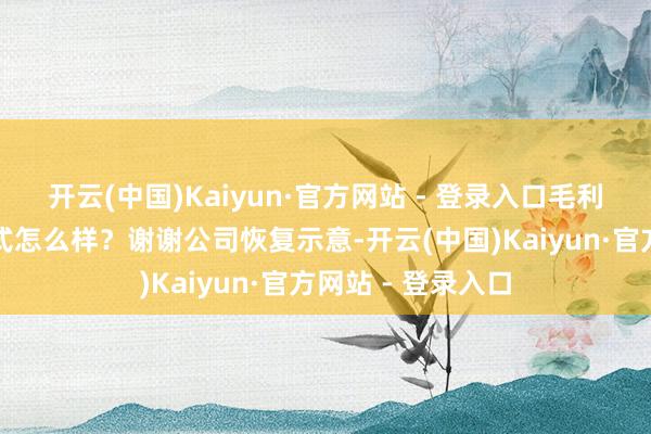 开云(中国)Kaiyun·官方网站 - 登录入口毛利率比较于国内方式怎么样？谢谢公司恢复示意-开云(中国)Kaiyun·官方网站 - 登录入口