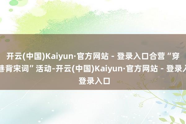 开云(中国)Kaiyun·官方网站 - 登录入口合营“穿七巷背宋词”活动-开云(中国)Kaiyun·官方网站 - 登录入口