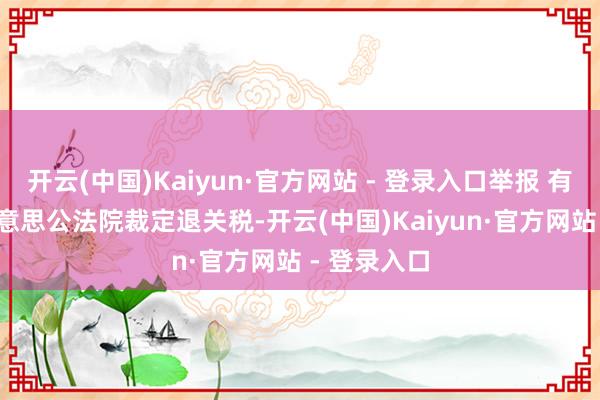 开云(中国)Kaiyun·官方网站 - 登录入口举报 有关阅读  好意思公法院裁定退关税-开云(中国)Kaiyun·官方网站 - 登录入口