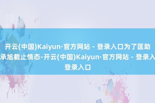 开云(中国)Kaiyun·官方网站 - 登录入口为了匡助言承旭截止情态-开云(中国)Kaiyun·官方网站 - 登录入口