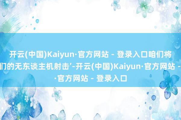 开云(中国)Kaiyun·官方网站 - 登录入口咱们将住手向你们的无东谈主机射击’-开云(中国)Kaiyun·官方网站 - 登录入口