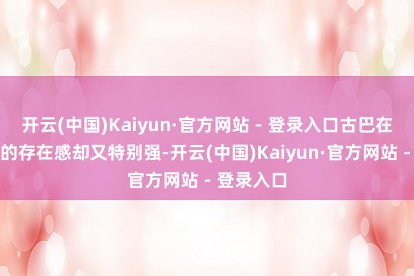 开云(中国)Kaiyun·官方网站 - 登录入口古巴在国外社会的存在感却又特别强-开云(中国)Kaiyun·官方网站 - 登录入口