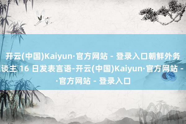 开云(中国)Kaiyun·官方网站 - 登录入口朝鲜外务省发言东谈主 16 日发表言语-开云(中国)Kaiyun·官方网站 - 登录入口