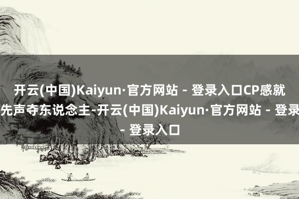 开云(中国)Kaiyun·官方网站 - 登录入口CP感就照旧先声夺东说念主-开云(中国)Kaiyun·官方网站 - 登录入口