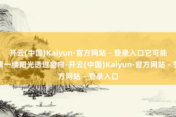 开云(中国)Kaiyun·官方网站 - 登录入口它可能是早晨第一缕阳光透过窗帘-开云(中国)Kaiyun·官方网站 - 登录入口