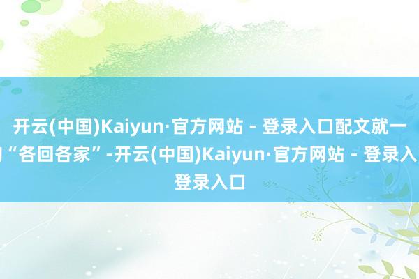 开云(中国)Kaiyun·官方网站 - 登录入口配文就一句“各回各家”-开云(中国)Kaiyun·官方网站 - 登录入口