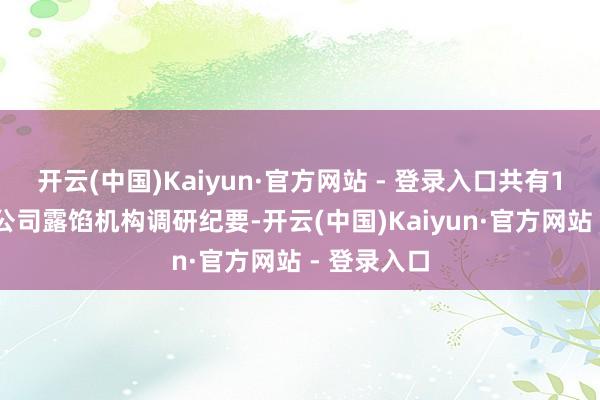 开云(中国)Kaiyun·官方网站 - 登录入口共有150家上市公司露馅机构调研纪要-开云(中国)Kaiyun·官方网站 - 登录入口