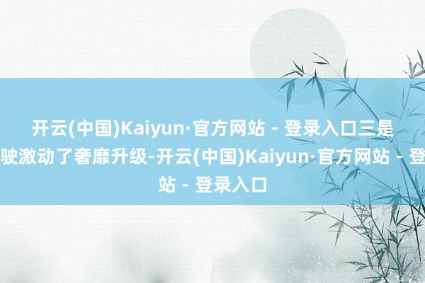 开云(中国)Kaiyun·官方网站 - 登录入口　　三是智能驾驶激动了奢靡升级-开云(中国)Kaiyun·官方网站 - 登录入口