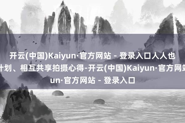 开云(中国)Kaiyun·官方网站 - 登录入口人人也不忘互相有计划、相互共享拍摄心得-开云(中国)Kaiyun·官方网站 - 登录入口