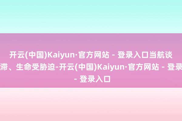 开云(中国)Kaiyun·官方网站 - 登录入口当航谈被阻滞、生命受胁迫-开云(中国)Kaiyun·官方网站 - 登录入口