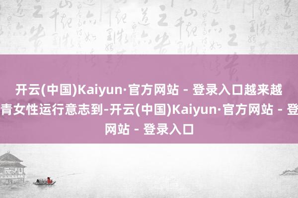 开云(中国)Kaiyun·官方网站 - 登录入口越来越多的年青女性运行意志到-开云(中国)Kaiyun·官方网站 - 登录入口