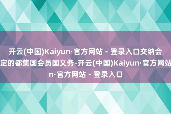 开云(中国)Kaiyun·官方网站 - 登录入口交纳会费是左券限定的都集国会员国义务-开云(中国)Kaiyun·官方网站 - 登录入口