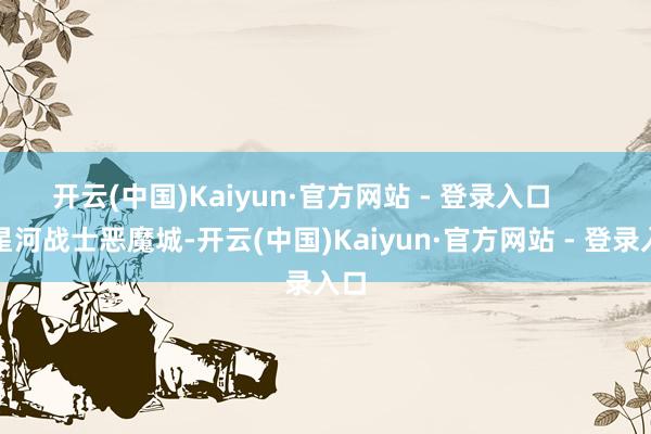 开云(中国)Kaiyun·官方网站 - 登录入口      类星河战士恶魔城-开云(中国)Kaiyun·官方网站 - 登录入口