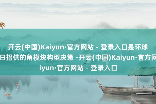 开云(中国)Kaiyun·官方网站 - 登录入口是环球独一获车企平日招供的角模块构型决策 -开云(中国)Kaiyun·官方网站 - 登录入口