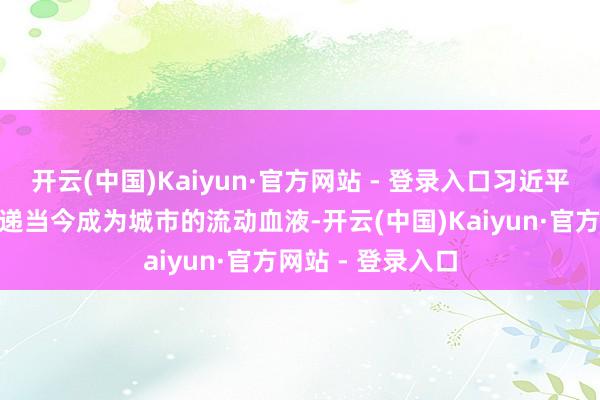 开云(中国)Kaiyun·官方网站 - 登录入口习近平总通告说：“快递当今成为城市的流动血液-开云(中国)Kaiyun·官方网站 - 登录入口