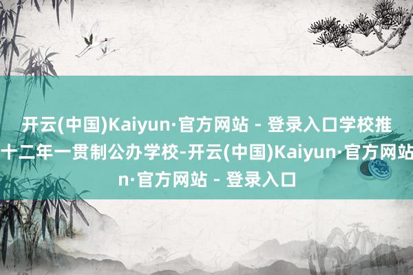 开云(中国)Kaiyun·官方网站 - 登录入口学校推断为小初高十二年一贯制公办学校-开云(中国)Kaiyun·官方网站 - 登录入口